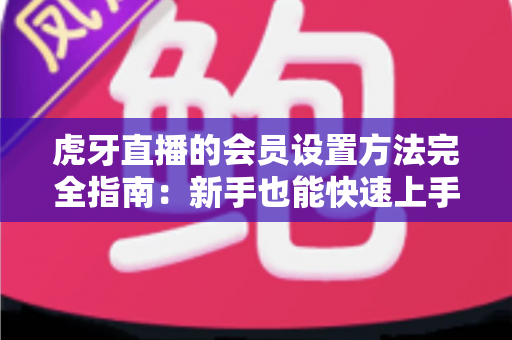 虎牙直播的会员设置方法完全指南:新手也能快速上手的会员开通与配置教程 虎牙直播的会员设置方法完全指南:新手也能快速上手的会员开通与配置教程