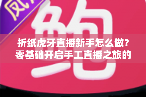 折纸虎牙直播新手怎么做?零基础开启手工直播之旅的完整指南 折纸虎牙直播新手怎么做?零基础开启手工直播之旅的完整指南
