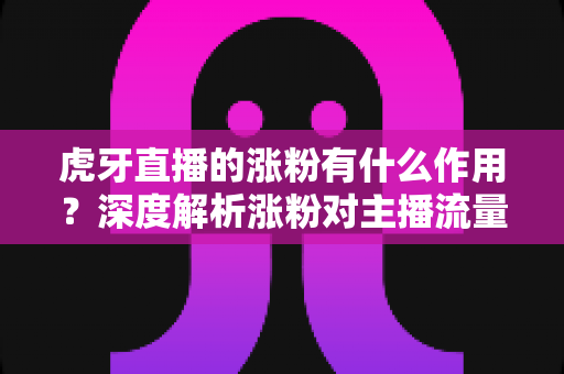 虎牙直播的涨粉有什么作用?深度解析涨粉对主播流量、收益与职业发展的关键价值 虎牙直播的涨粉有什么作用?深度解析涨粉对主播流量、收益与职业发展的关键价值