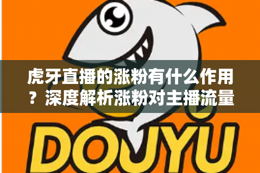 虎牙直播的涨粉有什么作用?深度解析涨粉对主播流量、收益与职业发展的关键价值 虎牙直播的涨粉有什么作用?深度解析涨粉对主播流量、收益与职业发展的关键价值