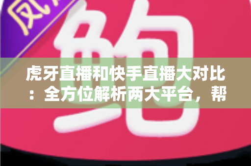 虎牙直播和快手直播大对比:全方位解析两大平台,帮你找到最适合自己的直播阵地 虎牙直播和快手直播大对比:全方位解析两大平台,帮你找到最适合自己的直播阵地