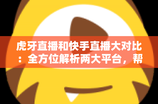 虎牙直播和快手直播大对比:全方位解析两大平台,帮你找到最适合自己的直播阵地 虎牙直播和快手直播大对比:全方位解析两大平台,帮你找到最适合自己的直播阵地
