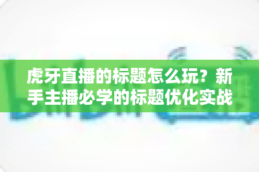 虎牙直播的标题怎么玩?新手主播必学的标题优化实战全攻略 虎牙直播的标题怎么玩?新手主播必学的标题优化实战全攻略
