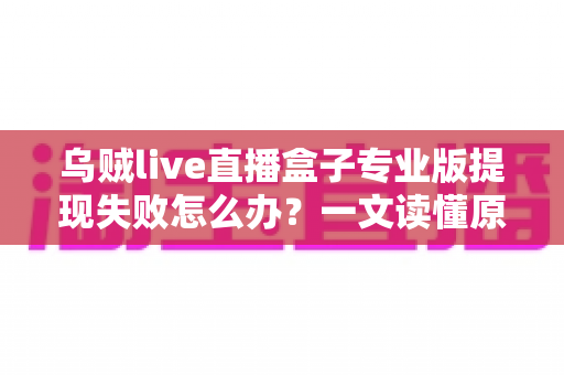 乌贼live直播盒子专业版提现失败怎么办？一文读懂原因、解决方案与防骗指南
