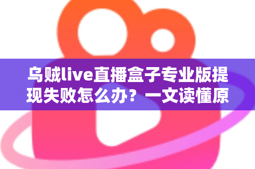 乌贼live直播盒子专业版提现失败怎么办？一文读懂原因、解决方案与防骗指南
