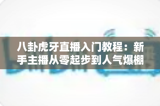 八卦虎牙直播入门教程:新手主播从零起步到人气爆棚的实战秘籍全解析 八卦虎牙直播入门教程:新手主播从零起步到人气爆棚的实战秘籍全解析