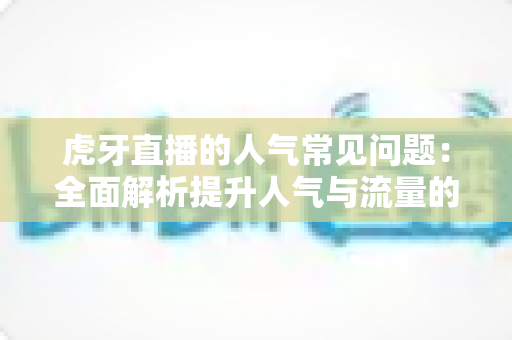 虎牙直播的人气常见问题:全面解析提升人气与流量的核心疑问 虎牙直播的人气常见问题:全面解析提升人气与流量的核心疑问