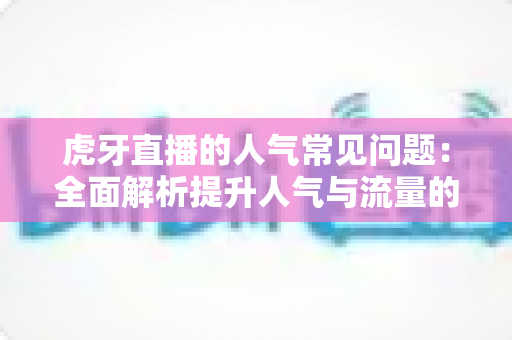 虎牙直播的人气常见问题：全面解析提升人气与流量的核心疑问