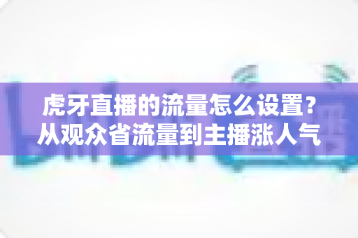 虎牙直播的流量怎么设置?从观众省流量到主播涨人气的全攻略 虎牙直播的流量怎么设置?从观众省流量到主播涨人气的全攻略