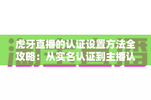 虎牙直播的认证设置方法全攻略:从实名认证到主播认证的完整操作指南 虎牙直播的认证设置方法全攻略:从实名认证到主播认证的完整操作指南
