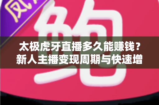 太极虎牙直播多久能赚钱?新人主播变现周期与快速增收全攻略 太极虎牙直播多久能赚钱?新人主播变现周期与快速增收全攻略