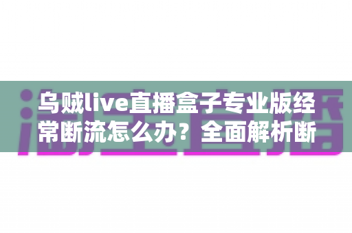 乌贼live直播盒子专业版经常断流怎么办？全面解析断流原因与高效解决方案指南