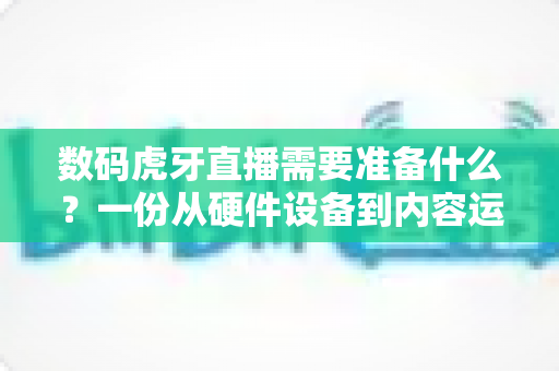 数码虎牙直播需要准备什么?一份从硬件设备到内容运营的开播全攻略 数码虎牙直播需要准备什么?一份从硬件设备到内容运营的开播全攻略