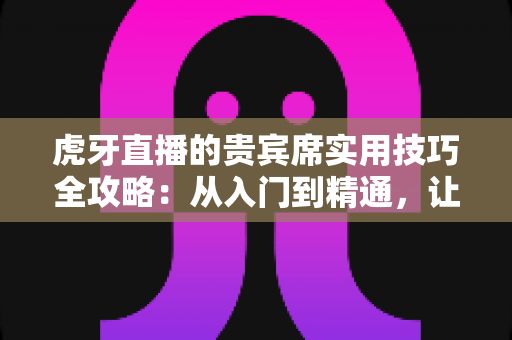 虎牙直播的贵宾席实用技巧全攻略:从入门到精通,让你的直播间体验全面升级 虎牙直播的贵宾席实用技巧全攻略:从入门到精通,让你的直播间体验全面升级
