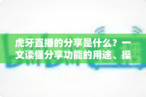 虎牙直播的分享是什么?一文读懂分享功能的用途、操作与技巧 虎牙直播的分享是什么?一文读懂分享功能的用途、操作与技巧