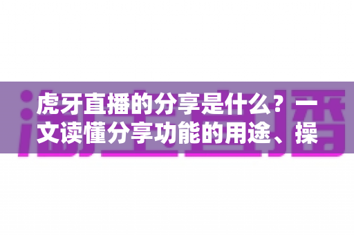 虎牙直播的分享是什么？一文读懂分享功能的用途、操作与技巧