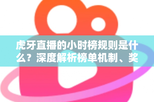 虎牙直播的小时榜规则是什么？深度解析榜单机制、奖励福利与主播冲榜全攻略