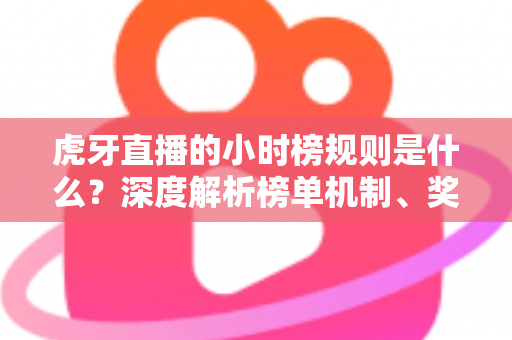 虎牙直播的小时榜规则是什么？深度解析榜单机制、奖励福利与主播冲榜全攻略