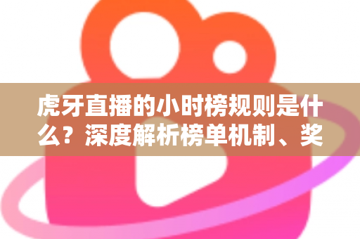 虎牙直播的小时榜规则是什么？深度解析榜单机制、奖励福利与主播冲榜全攻略