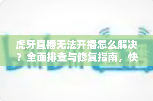 虎牙直播无法开播怎么解决?全面排查与修复指南,快速恢复你的直播之旅 虎牙直播无法开播怎么解决?全面排查与修复指南,快速恢复你的直播之旅