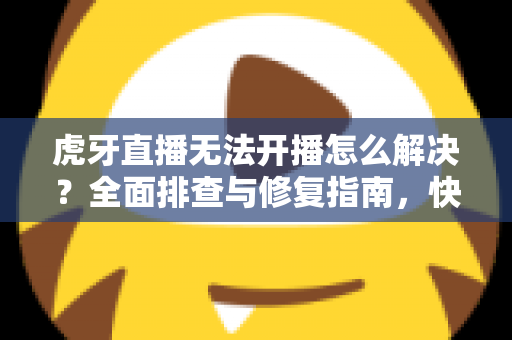 虎牙直播无法开播怎么解决?全面排查与修复指南,快速恢复你的直播之旅 虎牙直播无法开播怎么解决?全面排查与修复指南,快速恢复你的直播之旅