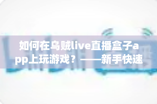 如何在乌贼live直播盒子app上玩游戏?——新手快速上手全攻略,轻松开启边看边玩的娱乐新体验 如何在乌贼live直播盒子app上玩游戏?——新手快速上手全攻略,轻松开启边看边玩的娱乐新体验