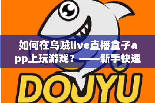如何在乌贼live直播盒子app上玩游戏?——新手快速上手全攻略,轻松开启边看边玩的娱乐新体验 如何在乌贼live直播盒子app上玩游戏?——新手快速上手全攻略,轻松开启边看边玩的娱乐新体验