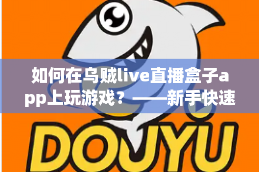 如何在乌贼live直播盒子app上玩游戏？——新手快速上手全攻略，轻松开启边看边玩的娱乐新体验