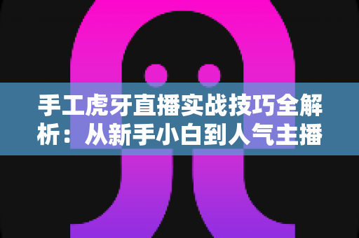 手工虎牙直播实战技巧全解析:从新手小白到人气主播的进阶指南 手工虎牙直播实战技巧全解析:从新手小白到人气主播的进阶指南