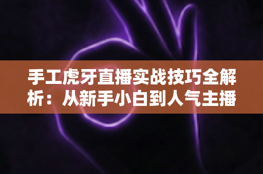 手工虎牙直播实战技巧全解析:从新手小白到人气主播的进阶指南 手工虎牙直播实战技巧全解析:从新手小白到人气主播的进阶指南