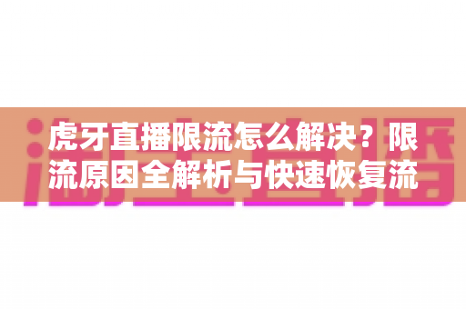 虎牙直播限流怎么解决?限流原因全解析与快速恢复流量的实用运营指南 虎牙直播限流怎么解决?限流原因全解析与快速恢复流量的实用运营指南