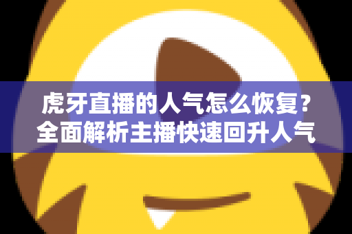 虎牙直播的人气怎么恢复?全面解析主播快速回升人气的实用技巧与运营策略 虎牙直播的人气怎么恢复?全面解析主播快速回升人气的实用技巧与运营策略