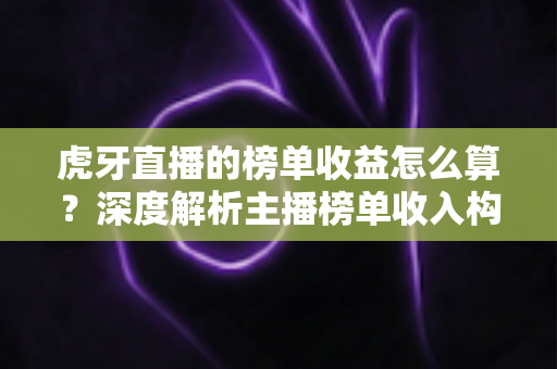 虎牙直播的榜单收益怎么算?深度解析主播榜单收入构成与提升技巧,新手主播必读指南 虎牙直播的榜单收益怎么算?深度解析主播榜单收入构成与提升技巧,新手主播必读指南