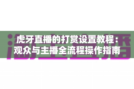 虎牙直播的打赏设置教程:观众与主播全流程操作指南,一篇搞懂打赏设置与技巧 虎牙直播的打赏设置教程:观众与主播全流程操作指南,一篇搞懂打赏设置与技巧