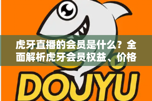 虎牙直播的会员是什么？全面解析虎牙会员权益、价格与开通指南，助你玩转直播平台