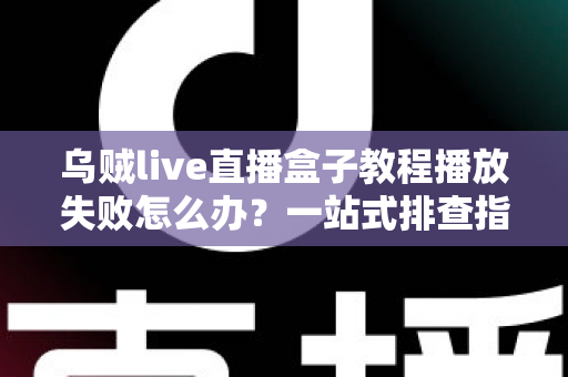 乌贼live直播盒子教程播放失败怎么办？一站式排查指南帮你快速恢复观影体验