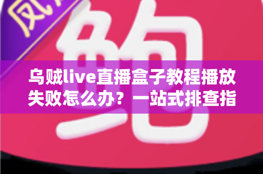 乌贼live直播盒子教程播放失败怎么办？一站式排查指南帮你快速恢复观影体验