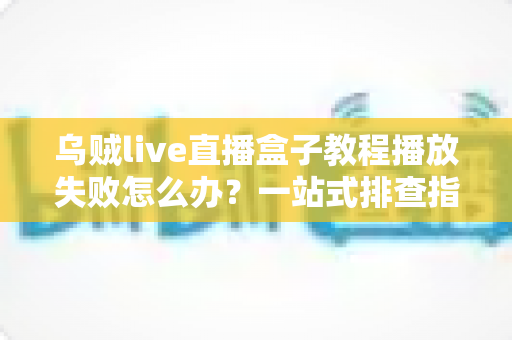 乌贼live直播盒子教程播放失败怎么办？一站式排查指南帮你快速恢复观影体验