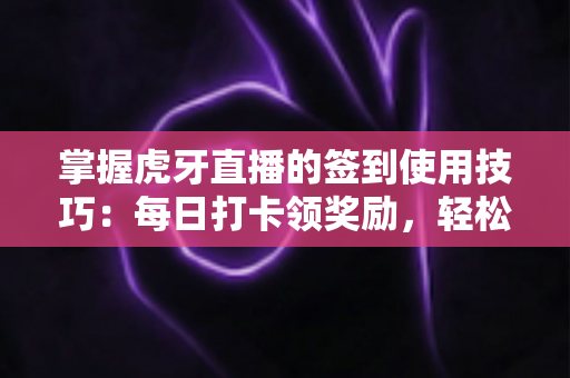 掌握虎牙直播的签到使用技巧:每日打卡领奖励,轻松玩转直播间全攻略 掌握虎牙直播的签到使用技巧:每日打卡领奖励,轻松玩转直播间全攻略