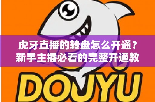 虎牙直播的转盘怎么开通?新手主播必看的完整开通教程与互动运营实用指南 虎牙直播的转盘怎么开通?新手主播必看的完整开通教程与互动运营实用指南