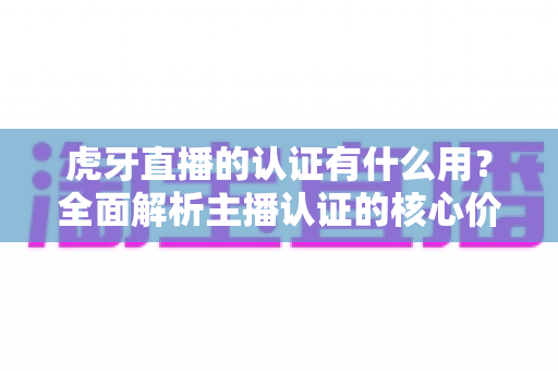 虎牙直播的认证有什么用?全面解析主播认证的核心价值与实用优势 虎牙直播的认证有什么用?全面解析主播认证的核心价值与实用优势