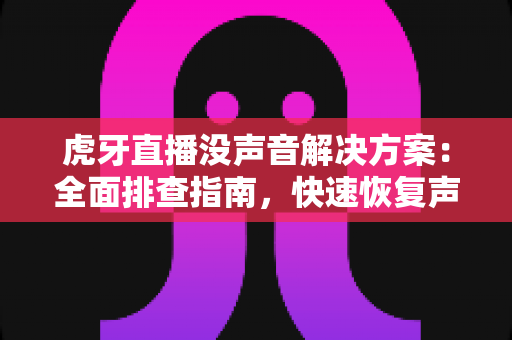 虎牙直播没声音解决方案:全面排查指南,快速恢复声音体验 虎牙直播没声音解决方案:全面排查指南,快速恢复声音体验