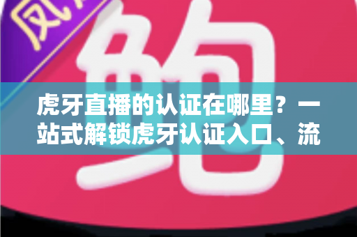 虎牙直播的认证在哪里?一站式解锁虎牙认证入口、流程与技巧全指南 虎牙直播的认证在哪里?一站式解锁虎牙认证入口、流程与技巧全指南