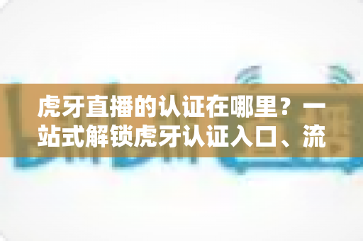 虎牙直播的认证在哪里?一站式解锁虎牙认证入口、流程与技巧全指南 虎牙直播的认证在哪里?一站式解锁虎牙认证入口、流程与技巧全指南