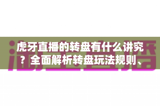 虎牙直播的转盘有什么讲究?全面解析转盘玩法规则、抽奖技巧与互动策略 虎牙直播的转盘有什么讲究?全面解析转盘玩法规则、抽奖技巧与互动策略
