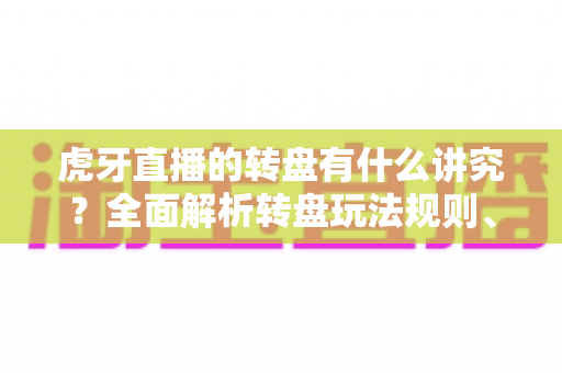 虎牙直播的转盘有什么讲究?全面解析转盘玩法规则、抽奖技巧与互动策略 虎牙直播的转盘有什么讲究?全面解析转盘玩法规则、抽奖技巧与互动策略
