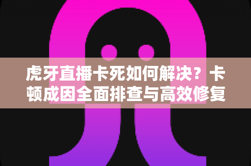 虎牙直播卡死如何解决?卡顿成因全面排查与高效修复指南 虎牙直播卡死如何解决?卡顿成因全面排查与高效修复指南