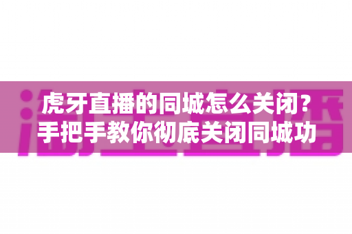虎牙直播的同城怎么关闭?手把手教你彻底关闭同城功能,保护个人隐私安全 虎牙直播的同城怎么关闭?手把手教你彻底关闭同城功能,保护个人隐私安全
