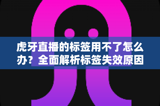 虎牙直播的标签用不了怎么办?全面解析标签失效原因与高效解决指南 虎牙直播的标签用不了怎么办?全面解析标签失效原因与高效解决指南