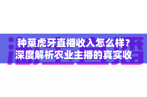 种菜虎牙直播收入怎么样?深度解析农业主播的真实收益来源与增收秘诀 种菜虎牙直播收入怎么样?深度解析农业主播的真实收益来源与增收秘诀